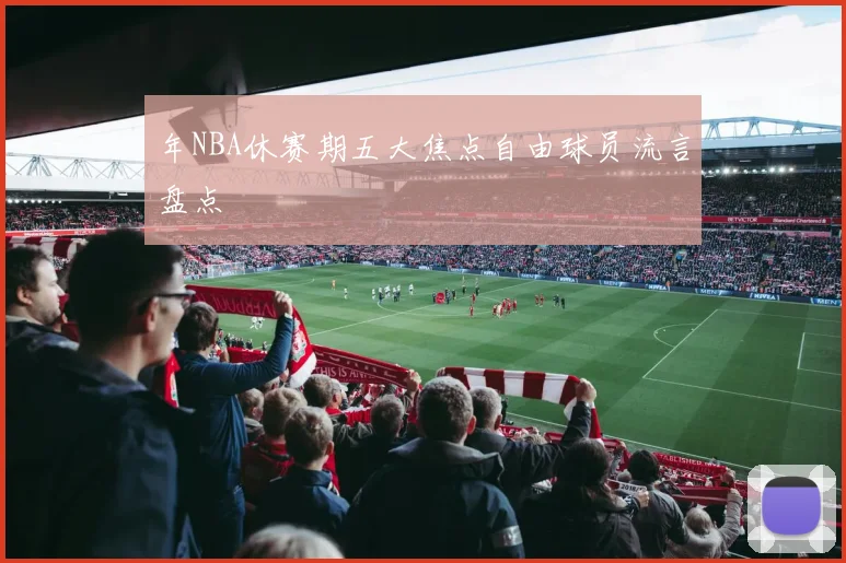 年NBA休赛期五大焦点自由球员流言盘点