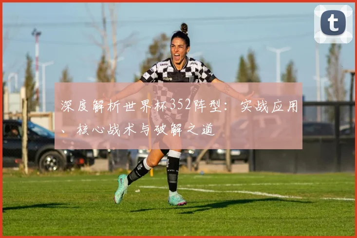 深度解析世界杯352阵型：实战应用、核心战术与破解之道