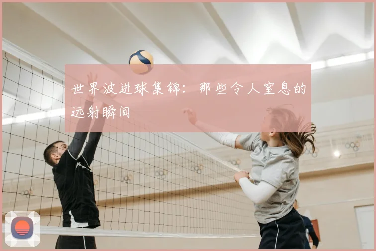 世界波进球集锦：那些令人窒息的远射瞬间