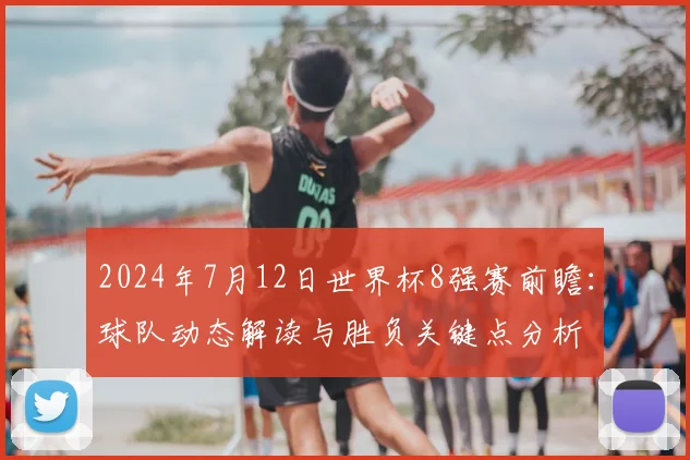 2024年7月12日世界杯8强赛前瞻：球队动态解读与胜负关键点分析