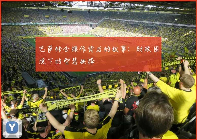 巴萨转会操作背后的故事：财政困境下的智慧抉择