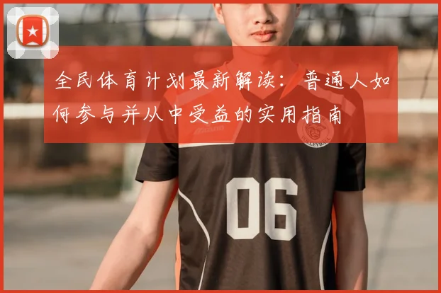 全民体育计划最新解读：普通人如何参与并从中受益的实用指南