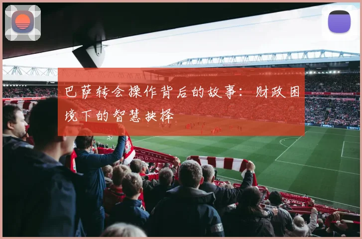 巴萨转会操作背后的故事：财政困境下的智慧抉择