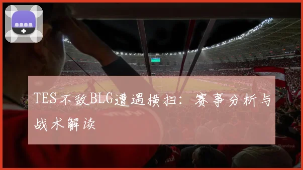 TES不敌BLG遭遇横扫：赛事分析与战术解读
