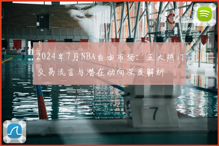 2024年7月NBA自由市场：五大热门交易流言与潜在动向深度解析