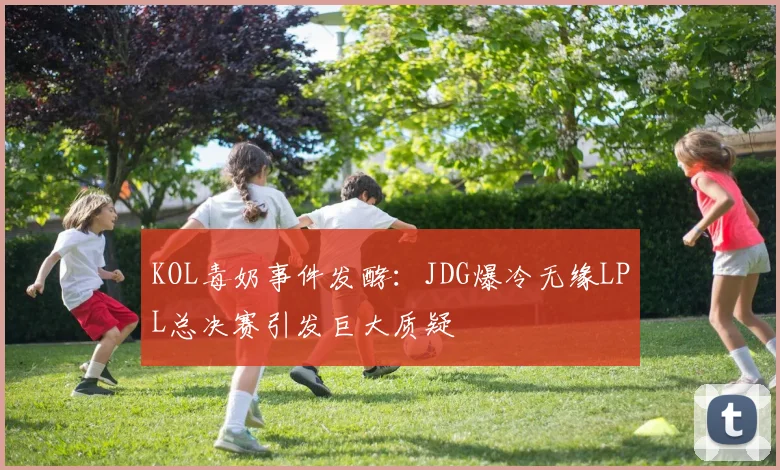 KOL毒奶事件发酵：JDG爆冷无缘LPL总决赛引发巨大质疑