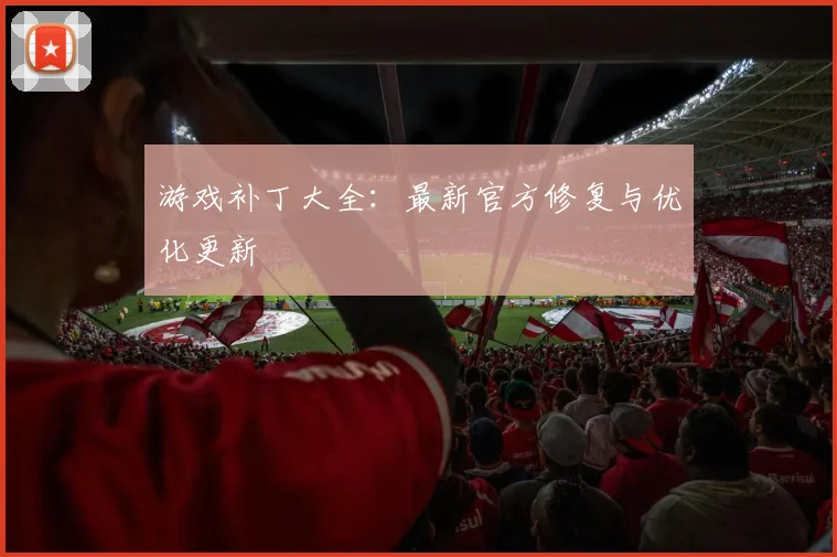 游戏补丁大全：最新官方修复与优化更新