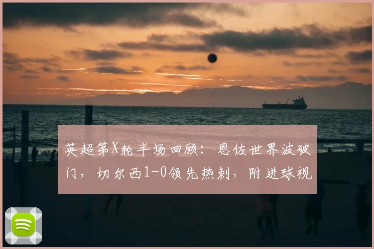 英超第X轮半场回顾：恩佐世界波破门，切尔西1-0领先热刺，附进球视频集锦