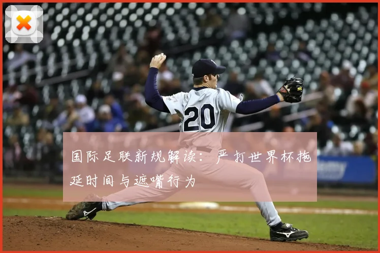 国际足联新规解读：严打世界杯拖延时间与遮嘴行为