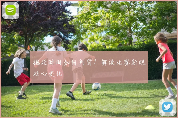 拖延时间如何判罚？解读比赛新规核心变化
