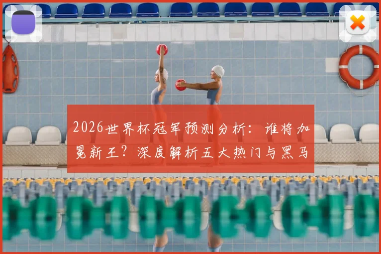 2026世界杯冠军预测分析：谁将加冕新王？深度解析五大热门与黑马球队潜力