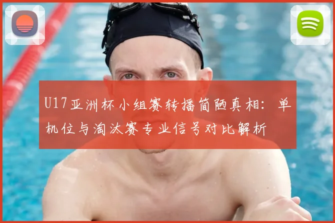 U17亚洲杯小组赛转播简陋真相：单机位与淘汰赛专业信号对比解析