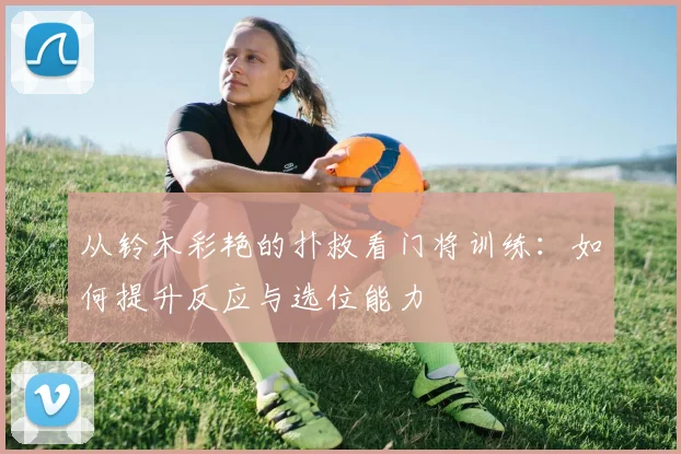 从铃木彩艳的扑救看门将训练：如何提升反应与选位能力
