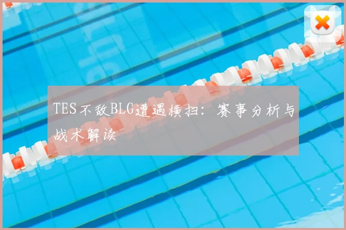 TES不敌BLG遭遇横扫：赛事分析与战术解读
