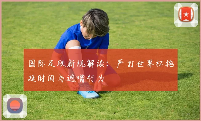 国际足联新规解读：严打世界杯拖延时间与遮嘴行为