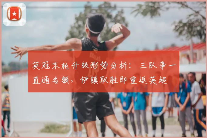 英冠末轮升级形势分析：三队争一直通名额，伊镇取胜即重返英超