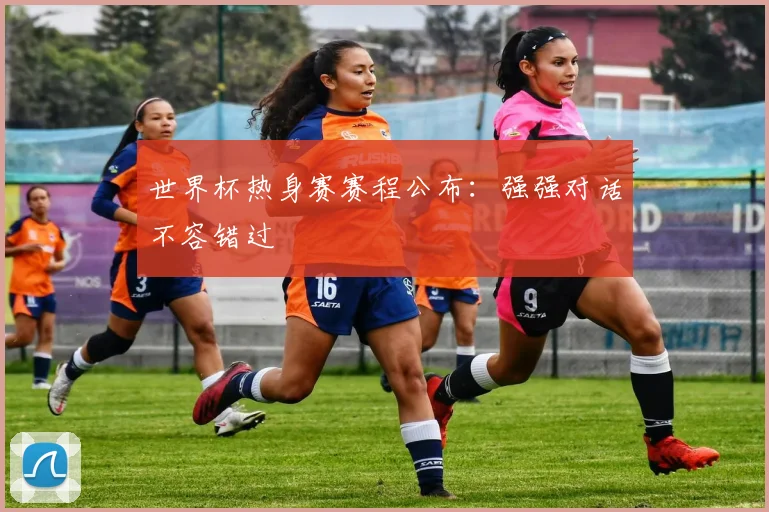 世界杯热身赛赛程公布：强强对话不容错过