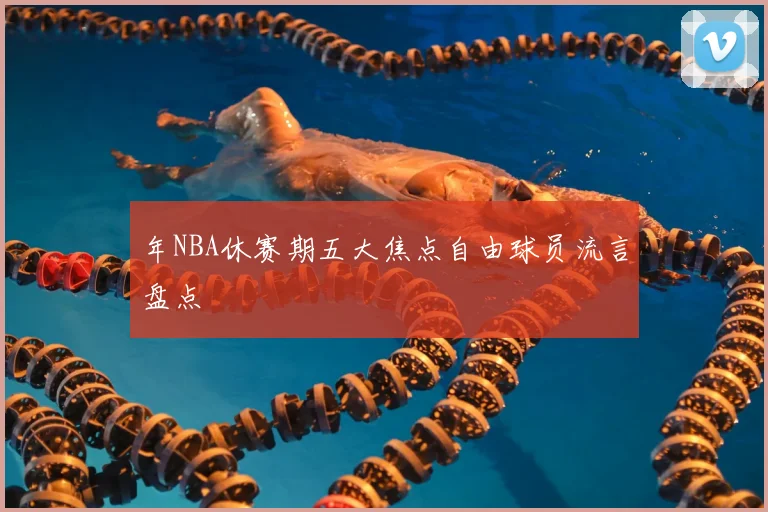年NBA休赛期五大焦点自由球员流言盘点