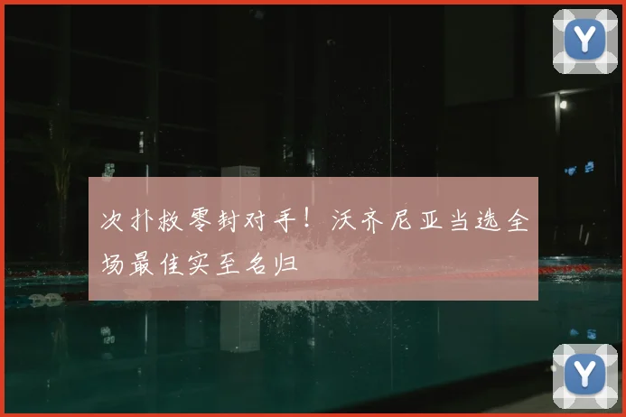 次扑救零封对手！沃齐尼亚当选全场最佳实至名归