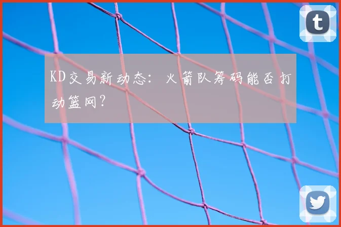 KD交易新动态：火箭队筹码能否打动篮网？