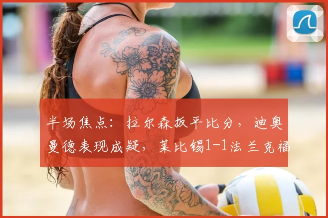 半场焦点：拉尔森扳平比分，迪奥曼德表现成疑，莱比锡1-1法兰克福