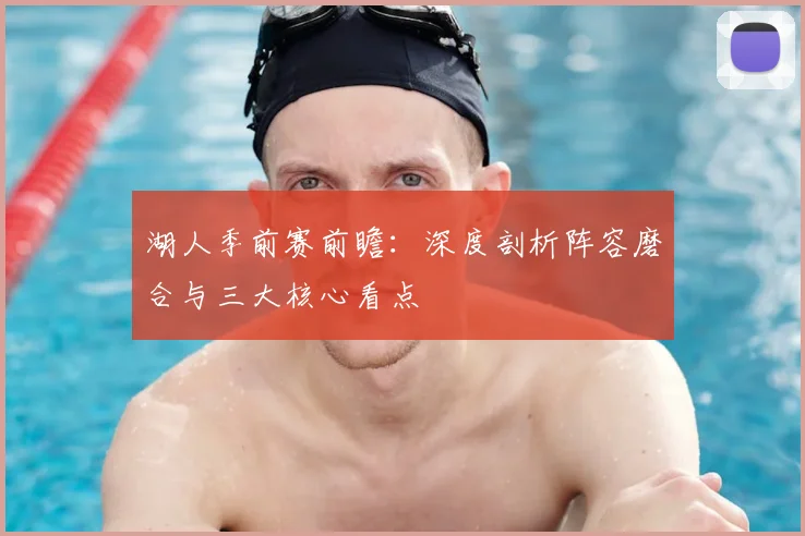 湖人季前赛前瞻：深度剖析阵容磨合与三大核心看点