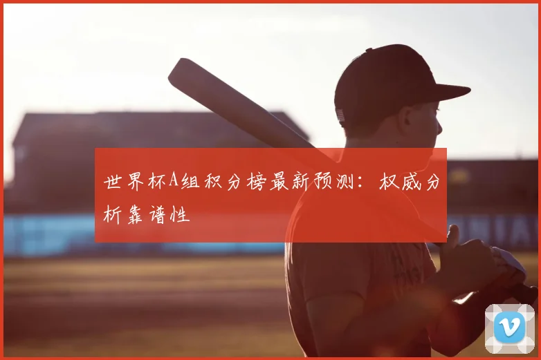 世界杯A组积分榜最新预测：权威分析靠谱性