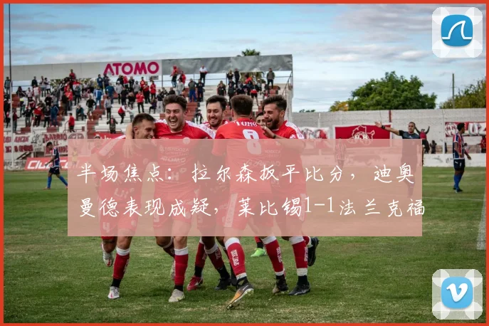 半场焦点：拉尔森扳平比分，迪奥曼德表现成疑，莱比锡1-1法兰克福