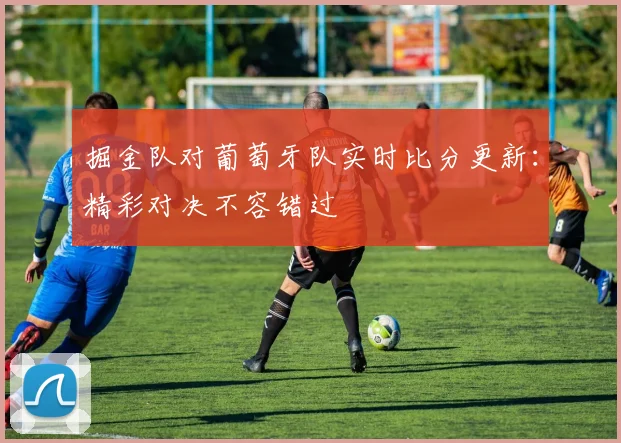掘金队对葡萄牙队实时比分更新：精彩对决不容错过