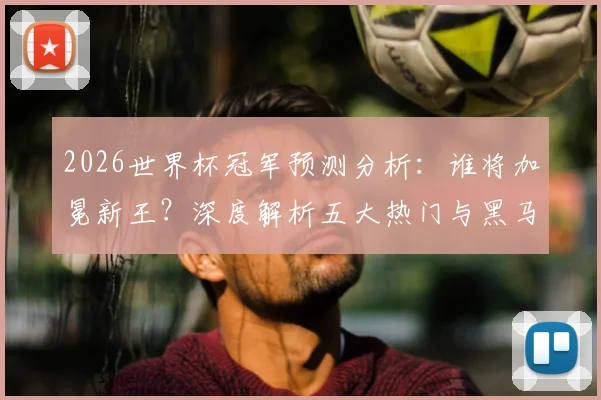 2026世界杯冠军预测分析：谁将加冕新王？深度解析五大热门与黑马球队潜力