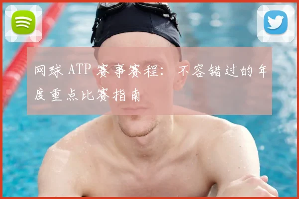 网球 ATP 赛事赛程：不容错过的年度重点比赛指南
