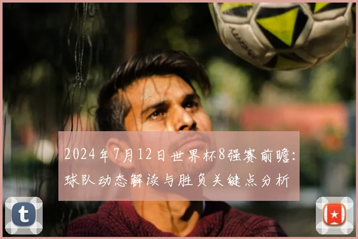 2024年7月12日世界杯8强赛前瞻：球队动态解读与胜负关键点分析